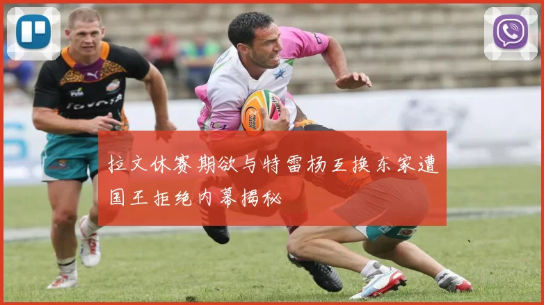 拉文休赛期欲与特雷杨互换东家遭国王拒绝内幕揭秘