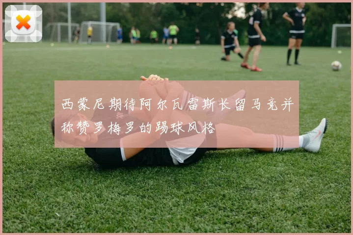 西蒙尼期待阿尔瓦雷斯长留马竞并称赞罗梅罗的踢球风格