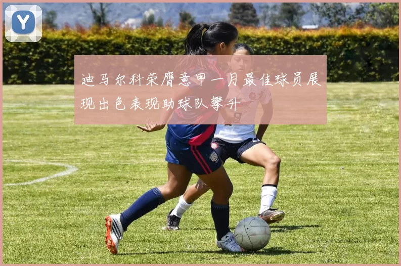 迪马尔科荣膺意甲一月最佳球员展现出色表现助球队攀升