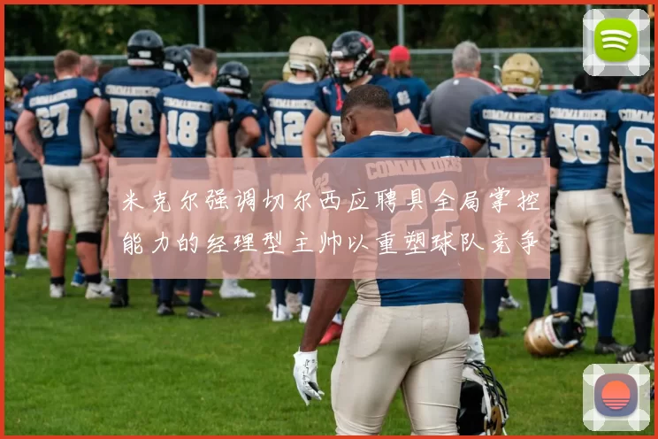 米克尔强调切尔西应聘具全局掌控能力的经理型主帅以重塑球队竞争力