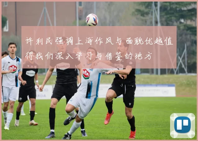 许利民强调上海作风与面貌优越值得我们深入学习与借鉴的地方
