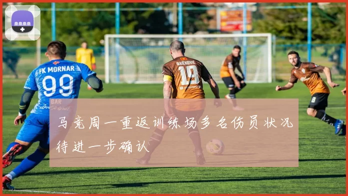 马竞周一重返训练场多名伤员状况待进一步确认