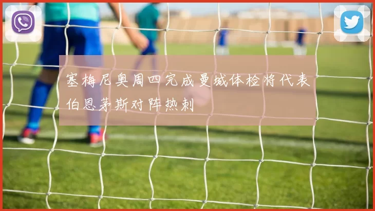 塞梅尼奥周四完成曼城体检将代表伯恩茅斯对阵热刺