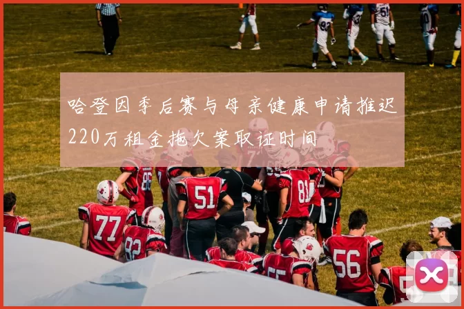 哈登因季后赛与母亲健康申请推迟220万租金拖欠案取证时间