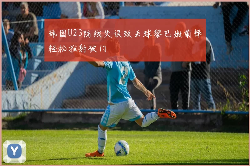 韩国U23防线失误致丢球黎巴嫩前锋轻松推射破门