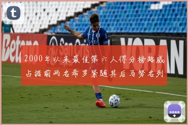 2000年以来最佳第六人得分榜路威占据前两名希罗紧随其后马努名列第五