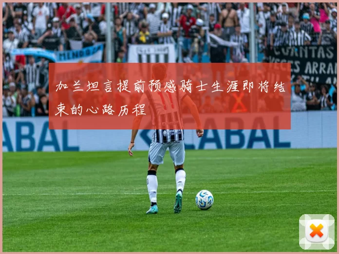 加兰坦言提前预感骑士生涯即将结束的心路历程