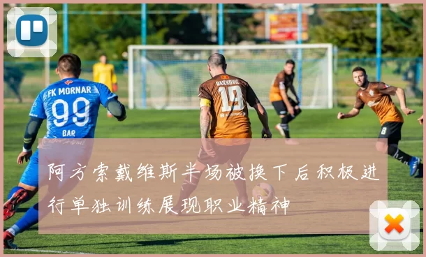 阿方索戴维斯半场被换下后积极进行单独训练展现职业精神