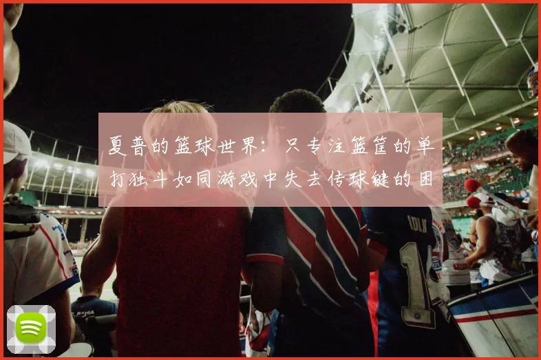夏普的篮球世界：只专注篮筐的单打独斗如同游戏中失去传球键的困境