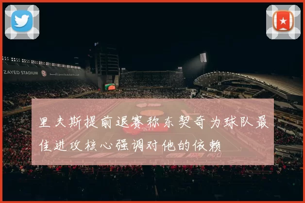 里夫斯提前退赛称东契奇为球队最佳进攻核心强调对他的依赖