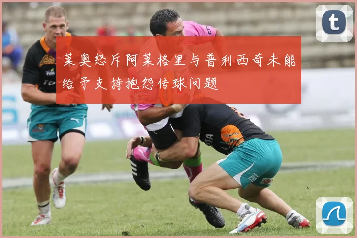 莱奥怒斥阿莱格里与普利西奇未能给予支持抱怨传球问题