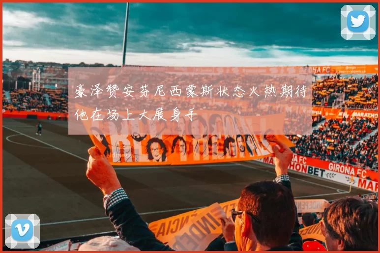 豪泽赞安芬尼西蒙斯状态火热期待他在场上大展身手