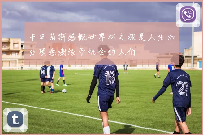 卡里乌斯感慨世界杯之旅是人生加分项感谢给予机会的人们