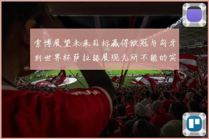 索博展望未来目标赢得欧冠与匈牙利世界杯萨拉赫展现无所不能的实力