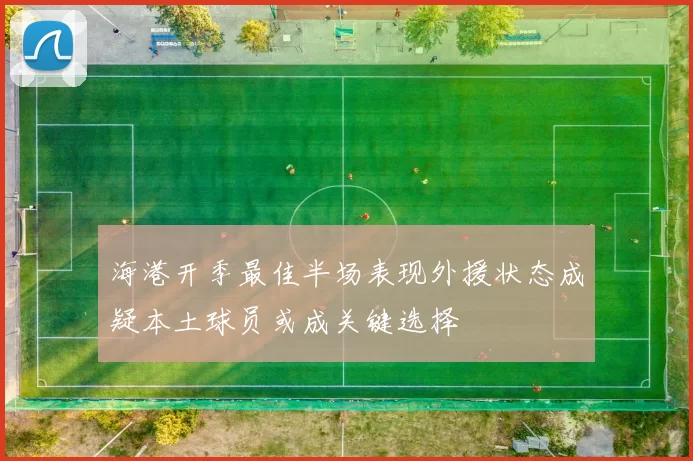 海港开季最佳半场表现外援状态成疑本土球员或成关键选择
