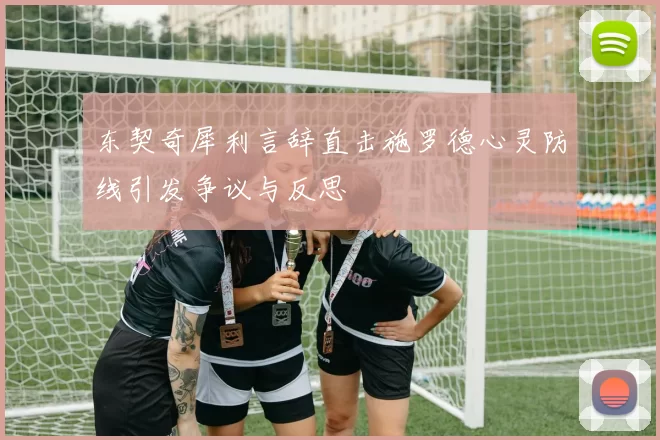 东契奇犀利言辞直击施罗德心灵防线引发争议与反思