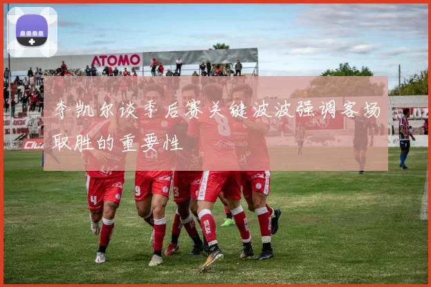 李凯尔谈季后赛关键波波强调客场取胜的重要性