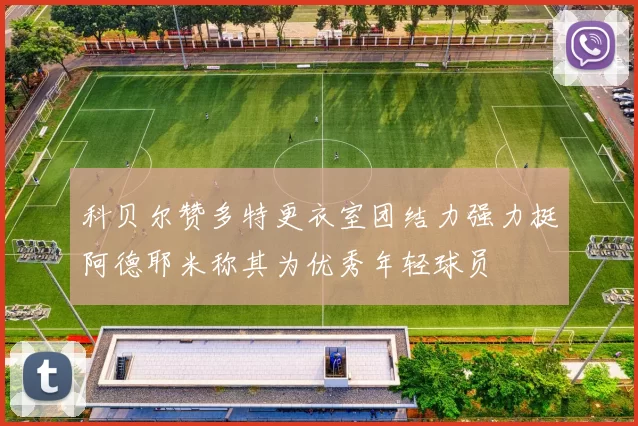 科贝尔赞多特更衣室团结力强力挺阿德耶米称其为优秀年轻球员
