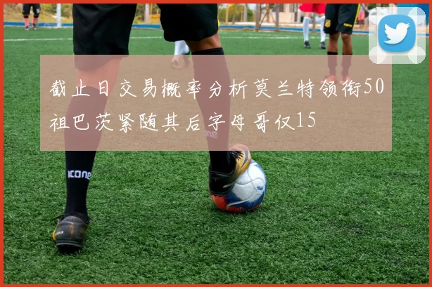 截止日交易概率分析莫兰特领衔50祖巴茨紧随其后字母哥仅15